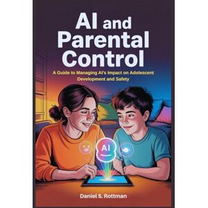 Rottman, Daniel S. Ai and Parental Control: A Guide to Managing AI’s Impact on Adolescent Development and Safety Rottman, Daniel S. Ai and Parental Control: A Guide to Managing AI’s Impact on Adolescent Development and Safety