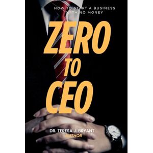 Bryant, Dr Teresa J Zero to CEO: How to Start a Business with No Money Bryant, Dr Teresa J Zero to CEO: How to Start a Business with No Money