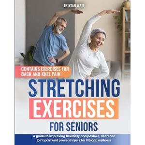 Watt, Tristan Stretching Exercises for Seniors: A Guide to Improving Flexibility and Posture, Decrease Joint Pain and Prevent Injury for Lifelong Wellness Watt, Tristan Stretching Exercises for Seniors: A Guide to Improving Flexibility and Posture, Decrease Joint Pain and Prevent Injury for Lifelong Wellness