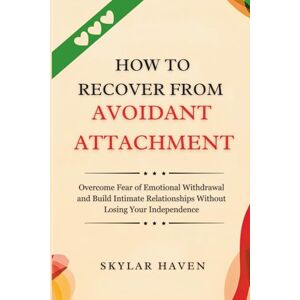 Haven, Skylar How to Recover from Avoidant Attachment: Overcome Fear of Emotional Withdrawal and Build Intimate Relationships Without Losing Your Independence Haven, Skylar How to Recover from Avoidant Attachment: Overcome Fear of Emotional Withdrawal and Build Intimate Relationships Without Losing Your Independence