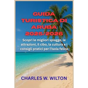 WILTON, CHARLES W Guida turistica di Aruba 2025/2026: Scopri le migliori spiagge, le attrazioni, il cibo, la cultura e i consigli pratici per l'isola felice WILTON, CHARLES W Guida turistica di Aruba 2025/2026: Scopri le migliori spiagge, le attrazioni, il cibo, la cultura e i consigli pratici per l'isola felice