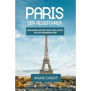 Cadot, Anais Paris Der Reiseführer: Erkunden Sie die Stadt des Lichts wie ein Einheimischer Cadot, Anais Paris Der Reiseführer: Erkunden Sie die Stadt des Lichts wie ein Einheimischer