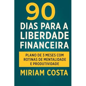 Costa, Miriam 90 dias de liberdade financeira: Plano de 3 Meses com Rotinas de Mentalidade e Produtividade Costa, Miriam 90 dias de liberdade financeira: Plano de 3 Meses com Rotinas de Mentalidade e Produtividade