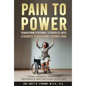 Strand, Col (Ret) D. Pain to Power: Transform Personal Struggles into Strength to Overcome Chronic Pain Strand, Col (Ret) D. Pain to Power: Transform Personal Struggles into Strength to Overcome Chronic Pain