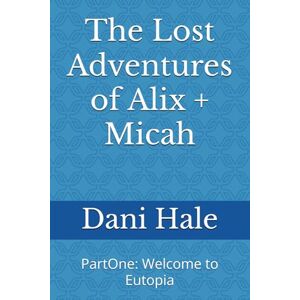 Hale, Dani The Lost Adventures of Alix + Micah: PartOne: Welcome to Eutopia Hale, Dani The Lost Adventures of Alix + Micah: PartOne: Welcome to Eutopia