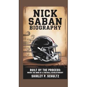 SCHULTZ, SHIRLEY P. NICK SABAN BIOGRAPHY: Built by the Process: Inside the Mind of a Football Revolutionary SCHULTZ, SHIRLEY P. NICK SABAN BIOGRAPHY: Built by the Process: Inside the Mind of a Football Revolutionary