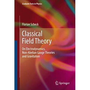 Scheck, Florian Classical Field Theory: On Electrodynamics, Non-Abelian Gauge Theories and Gravitation (Graduate Texts in Physics) Scheck, Florian Classical Field Theory: On Electrodynamics, Non-Abelian Gauge Theories and Gravitation (Graduate Texts in Physics)