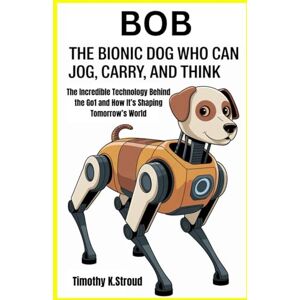 K.Stroud, Timothy Bob: The Bionic Dog Who Can Jog, Carry, and Think: The Incredible Technology Behind the Go1 and How It’s Shaping Tomorrow’s World K.Stroud, Timothy Bob: The Bionic Dog Who Can Jog, Carry, and Think: The Incredible Technology Behind the Go1 and How It’s Shaping Tomorrow’s World