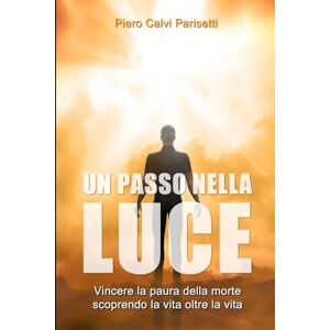 Calvi Parisetti, Dr. Piero Un Passo nella Luce: Vincere la paura della morte scoprendo la vita oltre la vita Calvi Parisetti, Dr. Piero Un Passo nella Luce: Vincere la paura della morte scoprendo la vita oltre la vita