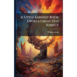 Wilson A Little Earnest Book Upon a Great Old Subject Wilson A Little Earnest Book Upon a Great Old Subject