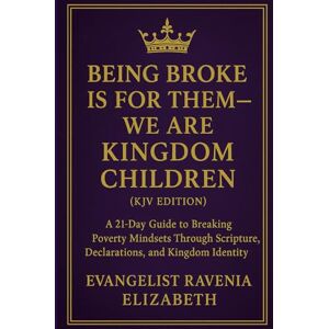 Elizabeth, Evangelist Ravenia Being Broke Is For Them— We Are Kingdom Children (KJV Edition): A 21-Day Guide to Breaking Poverty Mindsets Through Scripture, Declarations, and Kingdom Identity Elizabeth, Evangelist Ravenia Being Broke Is For Them— We Are Kingdom Children (KJV Edition): A 21-Day Guide to Breaking Poverty Mindsets Through Scripture, Declarations, and Kingdom Identity