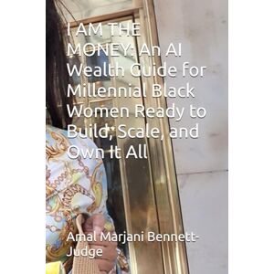 Bennett-Judge, Amal Marjani I AM THE MONEY: An AI Wealth Guide for Millennial Black Women Ready to Build, Scale, and Own It All Bennett-Judge, Amal Marjani I AM THE MONEY: An AI Wealth Guide for Millennial Black Women Ready to Build, Scale, and Own It All