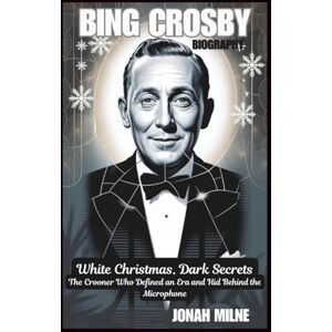 Milne, Jonah BING CROSBY BIOGRAPHY: White Christmas, Dark Secrets: The Crooner Who Defined an Era and Hid Behind the Microphone Milne, Jonah BING CROSBY BIOGRAPHY: White Christmas, Dark Secrets: The Crooner Who Defined an Era and Hid Behind the Microphone