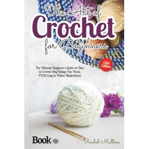 Mullins, Rachel The Art of Crochet for Beginners: The Ultimate Beginner’s Guide on How to Crochet Any Design You Want. PLUS Easy-to-Follow Illustrations! Mullins, Rachel The Art of Crochet for Beginners: The Ultimate Beginner’s Guide on How to Crochet Any Design You Want. PLUS Easy-to-Follow Illustrations!