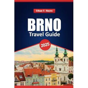Hayes, Ethan F. Brno Travel Guide 2025: Top Destinations, Practical Tips, and Local Insights to Explore the Czech Republic's Second City Hayes, Ethan F. Brno Travel Guide 2025: Top Destinations, Practical Tips, and Local Insights to Explore the Czech Republic's Second City