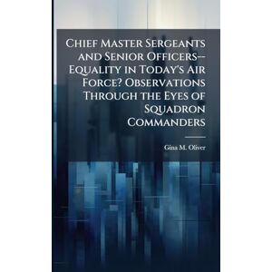 Oliver, Gina M Chief Master Sergeants and Senior Officers--Equality in Today's Air Force? Observations Through the Eyes of Squadron Commanders Oliver, Gina M Chief Master Sergeants and Senior Officers--Equality in Today's Air Force? Observations Through the Eyes of Squadron Commanders