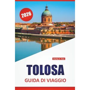 Towe, Charley S. TOLOSA GUIDA DI VIAGGIO 2026: Piazze storiche, passeggiate sui canali, cucina locale, siti aerospaziali e consigli di viaggio per esplorare il sud-ovest della Francia Towe, Charley S. TOLOSA GUIDA DI VIAGGIO 2026: Piazze storiche, passeggiate sui canali, cucina locale, siti aerospaziali e consigli di viaggio per esplorare il sud-ovest della Francia