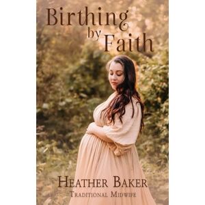 Baker, Heather Birthing By Faith: Home Birth On Your Own Terms modest, faith based edition Baker, Heather Birthing By Faith: Home Birth On Your Own Terms modest, faith based edition