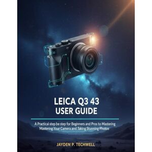 Techwell, Jayden P. LEICA Q3 43 USER GUIDE: A Practical step by step for Beginners and Pros to Mastering Your Camera and Taking Stunning Photos Techwell, Jayden P. LEICA Q3 43 USER GUIDE: A Practical step by step for Beginners and Pros to Mastering Your Camera and Taking Stunning Photos