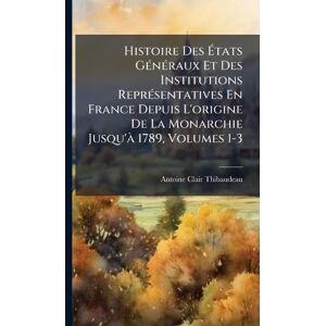 Thibaudeau, Antoine Clair Histoire Des États GÃ(c)nÃ(c)raux Et Des Institutions ReprÃ(c)sentatives En France Depuis L'origine De La Monarchie Jusqu'Ã 1789, Volumes 1-3 Thibaudeau, Antoine Clair Histoire Des États GÃ(c)nÃ(c)raux Et Des Institutions ReprÃ(c)sentatives En France Depuis L'origine De La Monarchie Jusqu'Ã 1789, Volumes 1-3