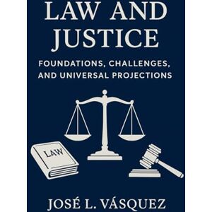 Vásquez, José Luis Law and Justice: Foundations, Challenges and Universal Projections: A comprehensive theory for constitutionalism, general laws, human rights and democracy in the 21st century Vásquez, José Luis Law and Justice: Foundations, Challenges and Universal Projections: A comprehensive theory for constitutionalism, general laws, human rights and democracy in the 21st century