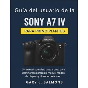 J. Salmons, Gary Guía del usuario de la Sony A7 IV para principiantes: Un manual completo paso a paso para dominar los controles, menús, modos de disparo y técnicas creativas. J. Salmons, Gary Guía del usuario de la Sony A7 IV para principiantes: Un manual completo paso a paso para dominar los controles, menús, modos de disparo y técnicas creativas.