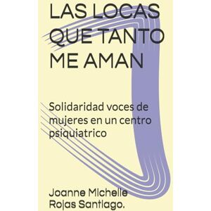 Rojas Santiago. PR, Joanne Michelle LAS LOCAS QUE TANTO ME AMAN: Solidaridad voces de mujeres en un centro psiquiatrico Rojas Santiago. PR, Joanne Michelle LAS LOCAS QUE TANTO ME AMAN: Solidaridad voces de mujeres en un centro psiquiatrico