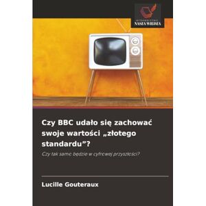 Gouteraux, Lucille Czy BBC udało się zachować swoje wartości „złotego standardu”?: Czy tak samo będzie w cyfrowej przyszłości?: Czy tak samo b¿dzie w cyfrowej przysz¿o¿ci? Gouteraux, Lucille Czy BBC udało się zachować swoje wartości „złotego standardu”?: Czy tak samo będzie w cyfrowej przyszłości?: Czy tak samo b¿dzie w cyfrowej przysz¿o¿ci?