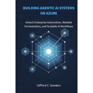 Sowders, Clifford C. Building Agentic AI Systems on Azure: Unlock Enterprise Automation, Reliable Orchestration, and Scalable AI Workflows Sowders, Clifford C. Building Agentic AI Systems on Azure: Unlock Enterprise Automation, Reliable Orchestration, and Scalable AI Workflows