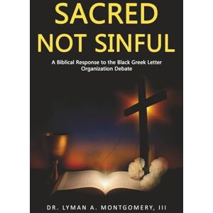 Montgomery III, Dr Lyman Arthur Sacred Not Sinful: A Biblical Response to the Black Greek Letter Organizations Debate Montgomery III, Dr Lyman Arthur Sacred Not Sinful: A Biblical Response to the Black Greek Letter Organizations Debate