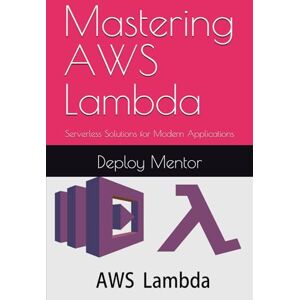 Mentor, Deploy Mastering AWS Lambda: Serverless Solutions for Modern Applications Mentor, Deploy Mastering AWS Lambda: Serverless Solutions for Modern Applications