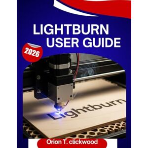 Orion Lightburn User Guide 2026: A Step-by-Step Manual to Master Laser Engraving, Cutting, and Design with Expert Tips and Tricks for Beginners and Seniors Orion Lightburn User Guide 2026: A Step-by-Step Manual to Master Laser Engraving, Cutting, and Design with Expert Tips and Tricks for Beginners and Seniors