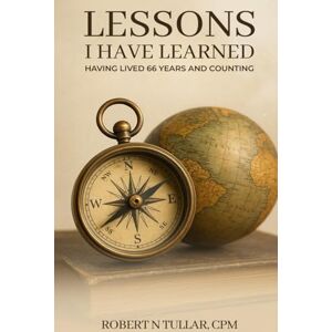 Tullar, Robert N Lessons I Have Learned: Having Lived 66 Years And Counting Tullar, Robert N Lessons I Have Learned: Having Lived 66 Years And Counting