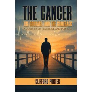 Porter, Clifford The Cancer, The Courage, and The Comeback: A Journey or Resilience and Purpose Porter, Clifford The Cancer, The Courage, and The Comeback: A Journey or Resilience and Purpose