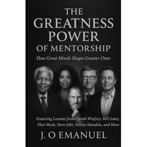 Emmanuel, J. O THE GREATNESS POWER OF MENTORSHIP: How Great Minds Shape Greater Ones Emmanuel, J. O THE GREATNESS POWER OF MENTORSHIP: How Great Minds Shape Greater Ones
