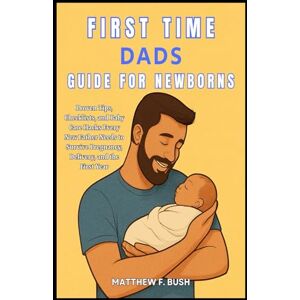 Bush First Time Dads Guide For Newborns: Proven Tips, Checklists, and Baby Care Hacks Every New Father Needs to Survive Pregnancy, Delivery, and the First Year Bush First Time Dads Guide For Newborns: Proven Tips, Checklists, and Baby Care Hacks Every New Father Needs to Survive Pregnancy, Delivery, and the First Year