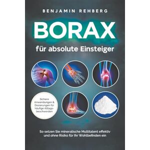 Rehberg, Benjamin Borax für absolute Einsteiger: Sichere Anwendungen und Dosierungen für häufige Alltagsbeschwerden. So setzen Sie mineralische Multitalent effektiv und ohne Risiko für Ihr Wohlbefinden ein Rehberg, Benjamin Borax für absolute Einsteiger: Sichere Anwendungen und Dosierungen für häufige Alltagsbeschwerden. So setzen Sie mineralische Multitalent effektiv und ohne Risiko für Ihr Wohlbefinden ein