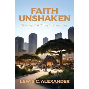 Alexander, Lewis C Faith Unshaken: Trusting God through Persecution Alexander, Lewis C Faith Unshaken: Trusting God through Persecution