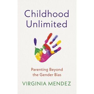 Mendez, Virginia Childhood Unlimited: Parenting Beyond the Gender Bias Mendez, Virginia Childhood Unlimited: Parenting Beyond the Gender Bias