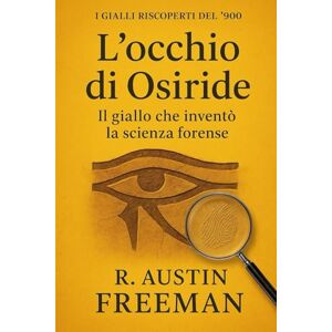 Freeman, R. Austin L'occhio di Osiride: Il giallo che inventò la scienza forense (I Gialli Riscoperti del ’900) Freeman, R. Austin L'occhio di Osiride: Il giallo che inventò la scienza forense (I Gialli Riscoperti del ’900)