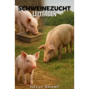 SMART, NELLY Leitfaden zur Schweinehaltung: 15 wesentliche Techniken, die jeder erfolgreiche Schweinezüchter anwendet SMART, NELLY Leitfaden zur Schweinehaltung: 15 wesentliche Techniken, die jeder erfolgreiche Schweinezüchter anwendet