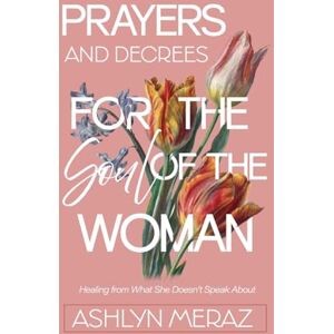 Meraz, Ashlyn Prayers and Decrees for the Soul of the Woman: Healing from What She Doesn't Speak About Meraz, Ashlyn Prayers and Decrees for the Soul of the Woman: Healing from What She Doesn't Speak About