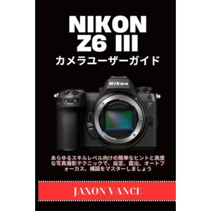 JAXON VANCE NIKON Z6 III カメラユーザーガイド: あらゆるスキルレベル向けの簡単なヒントと高度な写真撮影テクニックで、設定、露出、オートフォーカス、構図をマスターしましょう JAXON VANCE NIKON Z6 III カメラユーザーガイド: あらゆるスキルレベル向けの簡単なヒントと高度な写真撮影テクニックで、設定、露出、オートフォーカス、構図をマスターしましょう