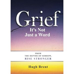 Brent, Hugh Grief It's Not Just a Word: "From the Depths of Sorrow, Rise Stronger" (The Unspoken Truth Series. For those living with what can’t be said out loud.) Brent, Hugh Grief It's Not Just a Word: "From the Depths of Sorrow, Rise Stronger" (The Unspoken Truth Series. For those living with what can’t be said out loud.)