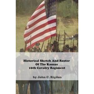 Rigdon, John C. Historical Sketch And Roster Of The Kansas 16th Cavalry Regiment (Kansas Historical Sketch and Roster Series) Rigdon, John C. Historical Sketch And Roster Of The Kansas 16th Cavalry Regiment (Kansas Historical Sketch and Roster Series)