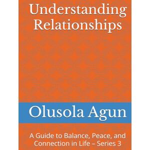 Agun, Mr. Olusola Olumuyiwa Understanding Relationships: A Guide to Balance, Peace, and Connection in Life – Series 3 (Understanding Relationships: A Guide to Balance, Peace, and Connection in Life Series 2) Agun, Mr. Olusola Olumuyiwa Understanding Relationships: A Guide to Balance, Peace, and Connection in Life – Series 3 (Understanding Relationships: A Guide to Balance, Peace, and Connection in Life Series 2)