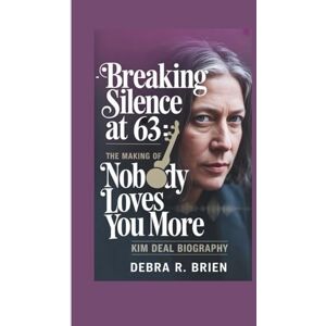 R. Brien, Debra KIM DEAL: Biography – Breaking Silence at 63: The Making of Nobody Loves You More R. Brien, Debra KIM DEAL: Biography – Breaking Silence at 63: The Making of Nobody Loves You More