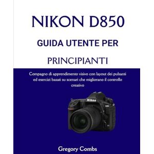 Combs, Gregory NIKON D850 GUIDA UTENTE PER PRINCIPIANTI: Compagno di apprendimento visivo con layout dei pulsanti ed esercizi basati su scenari che migliorano il controllo creativo Combs, Gregory NIKON D850 GUIDA UTENTE PER PRINCIPIANTI: Compagno di apprendimento visivo con layout dei pulsanti ed esercizi basati su scenari che migliorano il controllo creativo
