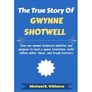 Williams, Michael B The True Story of Gwynne Shotwell: How one woman balanced ambition and purpose to lead a space revolution, build billion-dollar ideas, and break barriers (The Minds That Built Wealth) Williams, Michael B The True Story of Gwynne Shotwell: How one woman balanced ambition and purpose to lead a space revolution, build billion-dollar ideas, and break barriers (The Minds That Built Wealth)