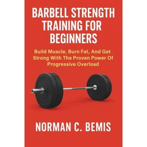 Norman BARBELL STRENGTH TRAINING FOR BEGINNERS: Build Muscle, Burn Fat, And Get Strong With The Proven Power Of Progressive Overload Norman BARBELL STRENGTH TRAINING FOR BEGINNERS: Build Muscle, Burn Fat, And Get Strong With The Proven Power Of Progressive Overload